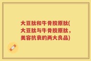大豆肽和牛骨胶原肽(大豆肽与牛骨胶原肽，美容抗衰的两大良品)