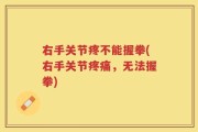右手关节疼不能握拳(右手关节疼痛，无法握拳)