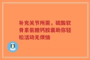 补充关节所需，硫酸软骨素氨糖钙胶囊助你轻松活动无烦恼