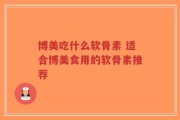 博美吃什么软骨素 适合博美食用的软骨素推荐