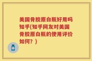 美国骨胶原白瓶好用吗知乎(知乎网友对美国骨胶原白瓶的使用评价如何？)