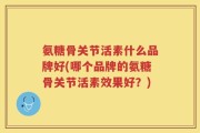 氨糖骨关节活素什么品牌好(哪个品牌的氨糖骨关节活素效果好？)