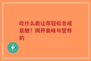 吃什么能让你轻松合成氨糖？揭开美味与营养的