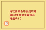 吃软骨素会不会结石疼痛(软骨素会引发结石疼痛吗？)