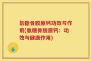 氨糖骨胶原钙功效与作用(氨糖骨胶原钙：功效与健康作用)
