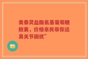 奥泰灵盐酸氨基葡萄糖胶囊，价格亲民带你远离关节困扰”
