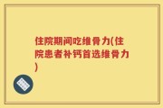 住院期间吃维骨力(住院患者补钙首选维骨力)