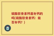 硫酸软骨素钙是补钙的吗(硫酸软骨素钙：能否补钙？)