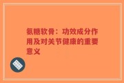 氨糖软骨：功效成分作用及对关节健康的重要意义