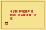 维尔固 氨糖(维尔固氨糖：关节保健第一选择)