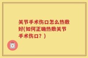 关节手术伤口怎么热敷好(如何正确热敷关节手术伤口？)