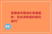 氨糖美辛肠溶片用量解析：你必须知道的用药技巧”