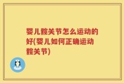 婴儿髋关节怎么运动的好(婴儿如何正确运动髋关节)