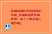 法国氨糖软骨素胶囊副作用_法国氨糖软骨素胶囊：深入了解其潜在副作用)