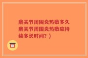 肩关节周围炎热敷多久肩关节周围炎热敷应持续多长时间？)