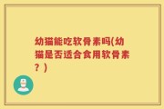 幼猫能吃软骨素吗(幼猫是否适合食用软骨素？)