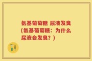 氨基葡萄糖 尿液发臭(氨基葡萄糖：为什么尿液会发臭？)