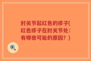 肘关节起红色的疹子(红色疹子在肘关节处：有哪些可能的原因？)