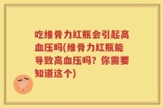 吃维骨力红瓶会引起高血压吗(维骨力红瓶能导致高血压吗？你需要知道这个)
