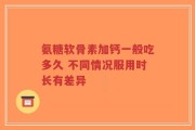 氨糖软骨素加钙一般吃多久 不同情况服用时长有差异