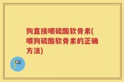 狗直接喂硫酸软骨素(喂狗硫酸软骨素的正确方法)