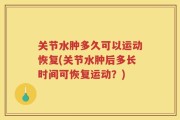 关节水肿多久可以运动恢复(关节水肿后多长时间可恢复运动？)