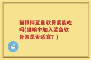 猫粮拌鲨鱼软骨素能吃吗(猫粮中加入鲨鱼软骨素是否适宜？)
