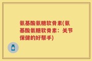 氨基酸氨糖软骨素(氨基酸氨糖软骨素：关节保健的好帮手)