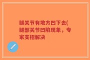 腿关节有地方凹下去(腿部关节凹陷现象，专家支招解决