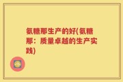 氨糖那生产的好(氨糖那：质量卓越的生产实践)