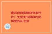 唐晨呗建氨糖软骨素钙片：关爱关节健康的优质营养补充剂