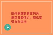 彭州氨糖软骨素钙片，重塑骨骼活力，轻松享受自在生活