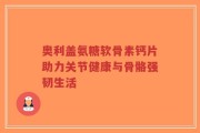 奥利盖氨糖软骨素钙片助力关节健康与骨骼强韧生活