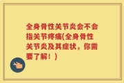 全身骨性关节炎会不会指关节疼痛(全身骨性关节炎及其症状，你需要了解！)
