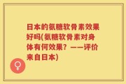日本的氨糖软骨素效果好吗(氨糖软骨素对身体有何效果？——评价来自日本)