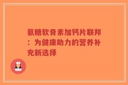 氨糖软骨素加钙片联邦：为健康助力的营养补充新选择