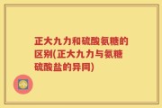 正大九力和硫酸氨糖的区别(正大九力与氨糖硫酸盐的异同)