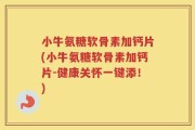 小牛氨糖软骨素加钙片(小牛氨糖软骨素加钙片-健康关怀一键添！)