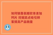 如何销售氨糖软骨素加钙片 挖掘卖点吸引顾客提高产品销量