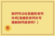 缺钙可以吃氨糖软骨钙片吗(氨糖软骨钙片可缓解缺钙症状吗？)