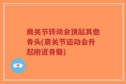 肩关节转动会顶起其他骨头(肩关节运动会升起附近骨骼)