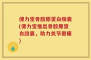 健力宝骨胶原蛋白胶囊(健力宝推出骨胶原蛋白胶囊，助力关节健康)