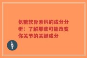 氨糖软骨素钙的成分分析：了解那些可能改变你关节的关键成分