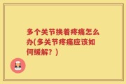 多个关节换着疼痛怎么办(多关节疼痛应该如何缓解？)