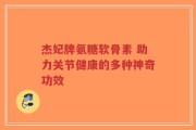 杰妃牌氨糖软骨素 助力关节健康的多种神奇功效