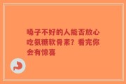 嗓子不好的人能否放心吃氨糖软骨素？看完你会有惊喜