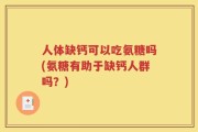人体缺钙可以吃氨糖吗(氨糖有助于缺钙人群吗？)