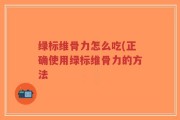 绿标维骨力怎么吃(正确使用绿标维骨力的方法