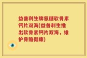 益普利生牌氨糖软骨素钙片双海(益普利生推出软骨素钙片双海，维护骨骼健康)