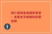 同仁堂绿金氨糖软骨素：关爱关节健康的优质选择